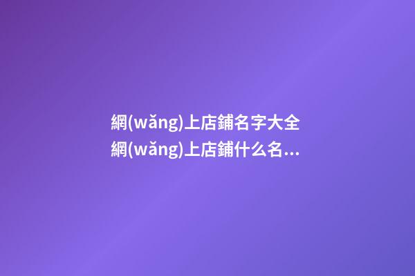 網(wǎng)上店鋪名字大全 網(wǎng)上店鋪什么名字好-第1張-店鋪起名-玄機(jī)派